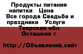 Продукты питания, напитки › Цена ­ 100 - Все города Свадьба и праздники » Услуги   . Тверская обл.,Осташков г.